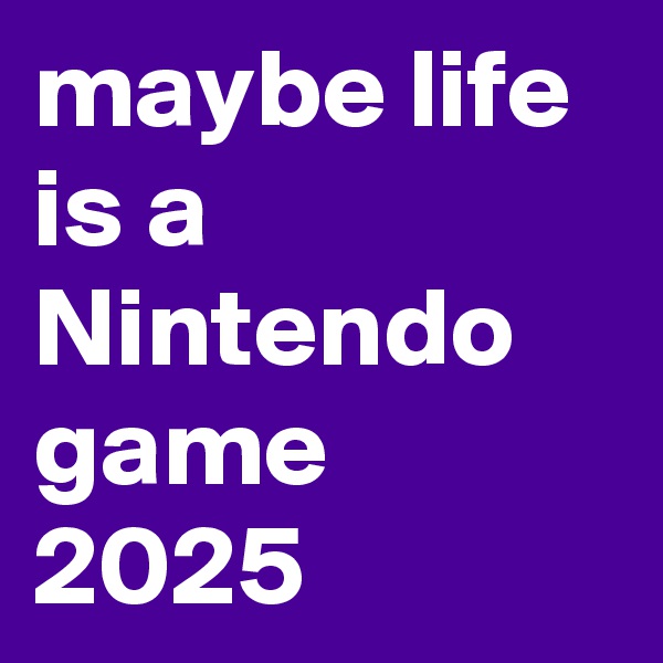maybe life is a Nintendo game 2025