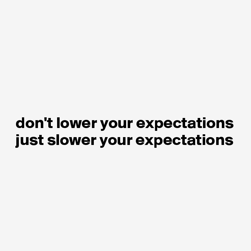 





 don't lower your expectations
 just slower your expectations



