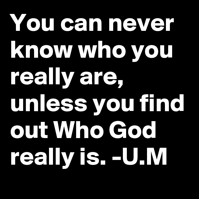 You can never know who you really are, unless you find out Who God really is. -U.M