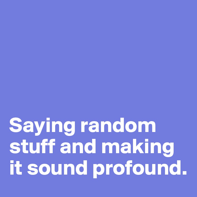 




Saying random stuff and making it sound profound.