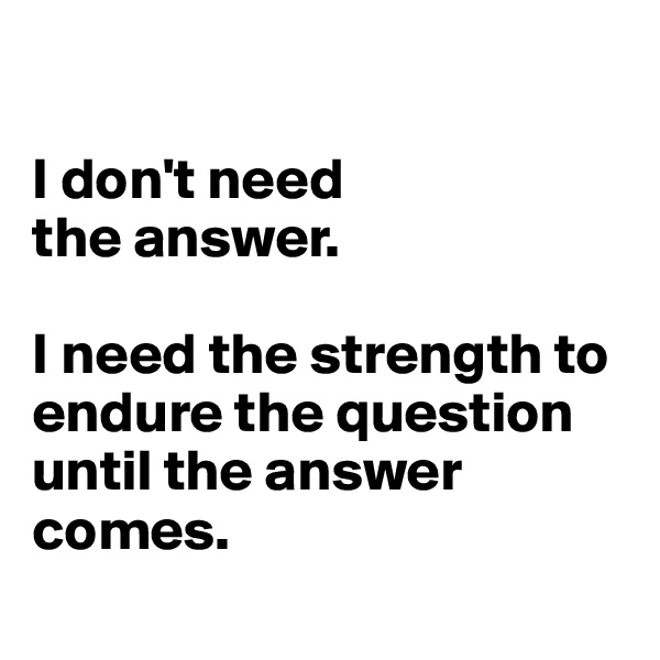 

I don't need 
the answer. 

I need the strength to endure the question until the answer comes.
