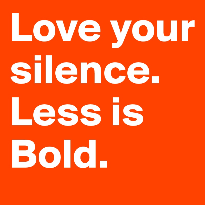 Love your silence. Less is Bold. 