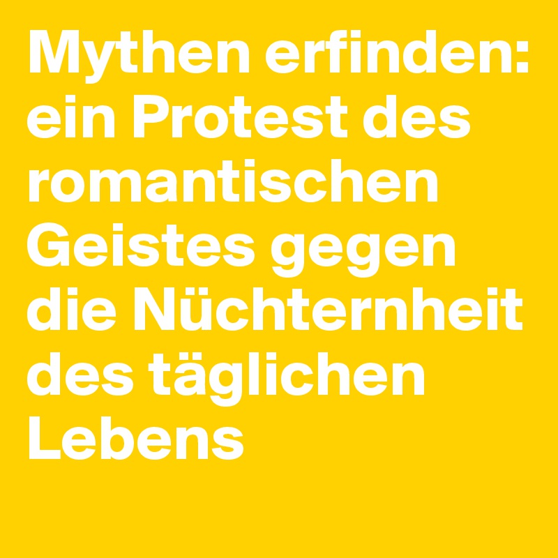 Mythen erfinden: ein Protest des romantischen Geistes gegen die Nüchternheit des täglichen Lebens