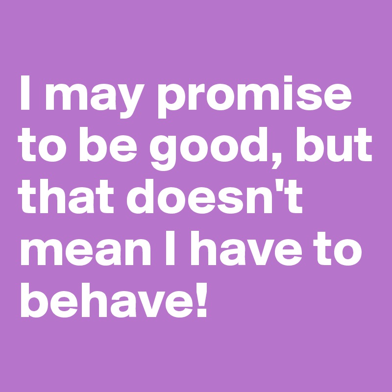 
I may promise to be good, but that doesn't mean I have to behave!