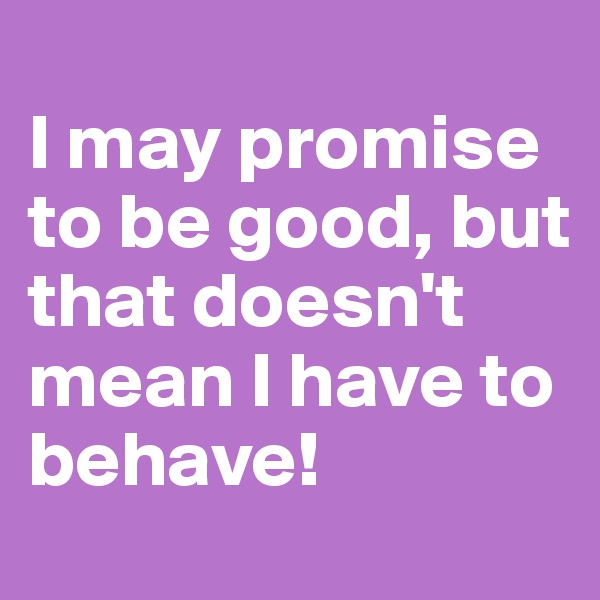 
I may promise to be good, but that doesn't mean I have to behave!