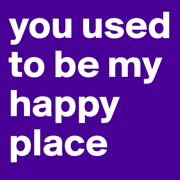 you used to be my happy place
