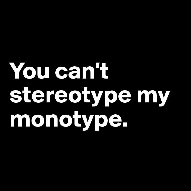 

You can't stereotype my monotype.

