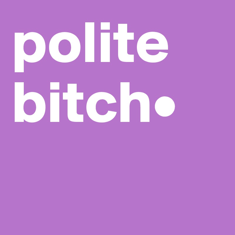polite bitch•