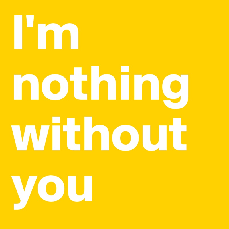 I'm nothing without you