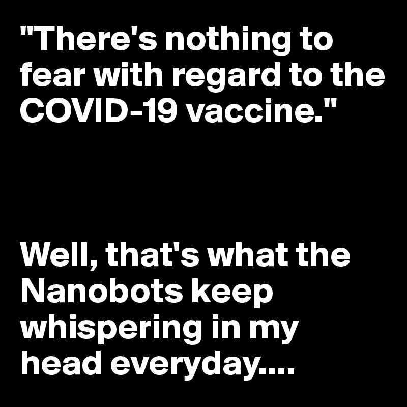 "There's nothing to fear with regard to the COVID-19 vaccine."



Well, that's what the Nanobots keep whispering in my head everyday....