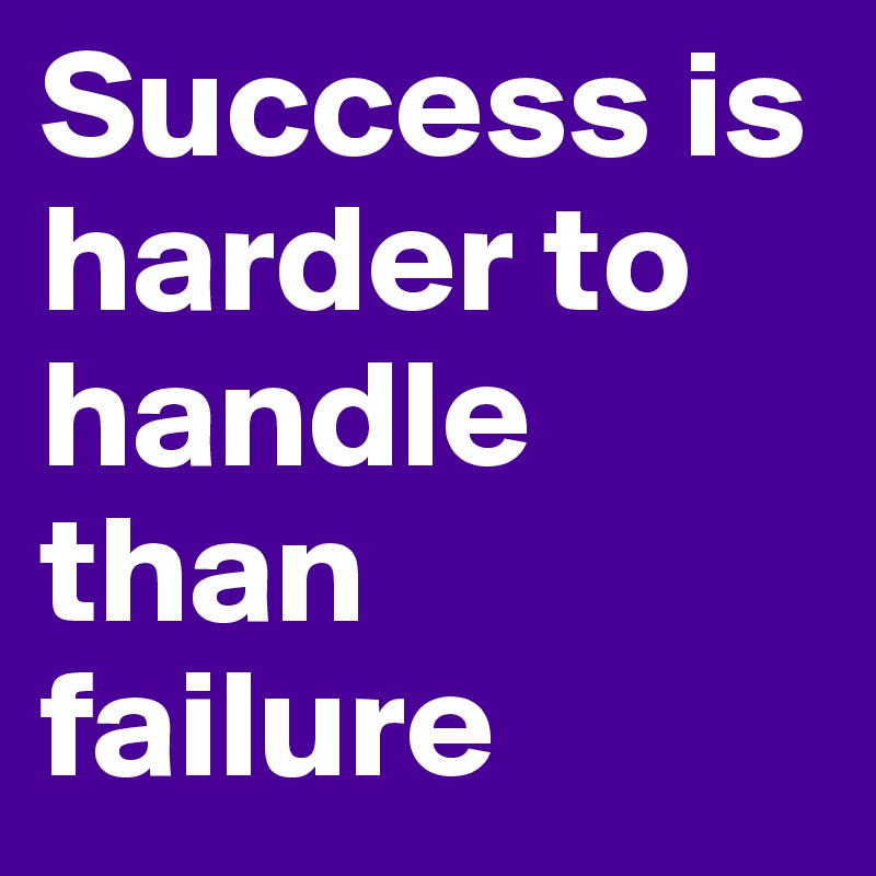 Success is harder to handle than failure