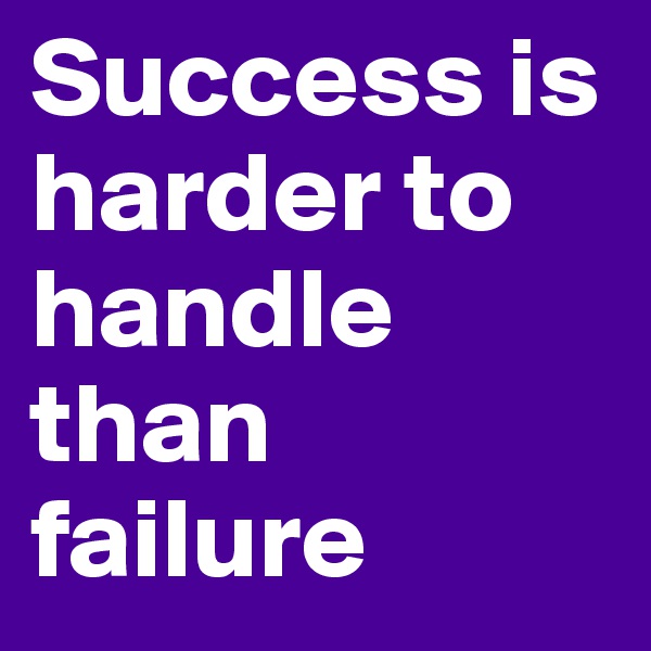 Success is harder to handle than failure