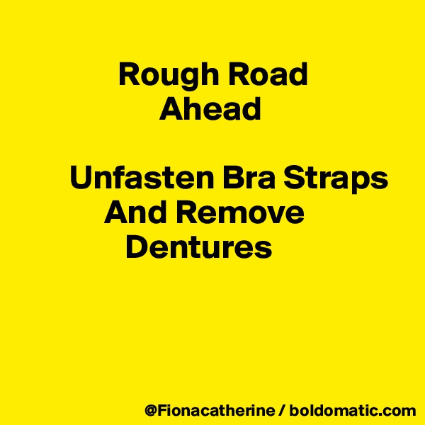 
              Rough Road
                    Ahead

       Unfasten Bra Straps
            And Remove
               Dentures



