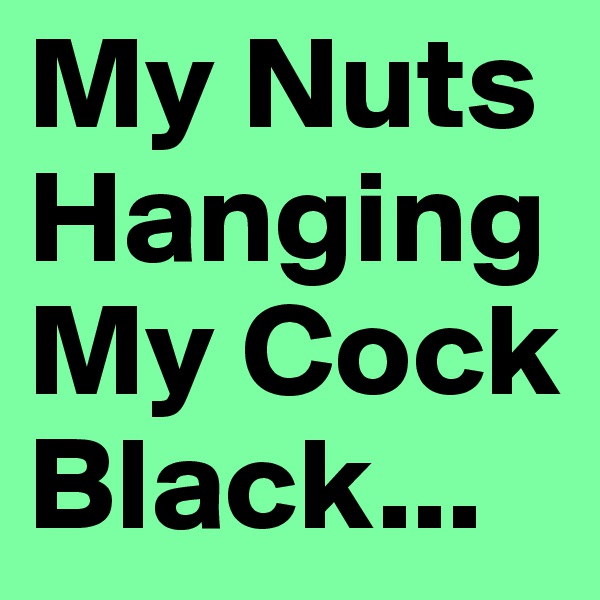 My Nuts Hanging            My Cock Black...