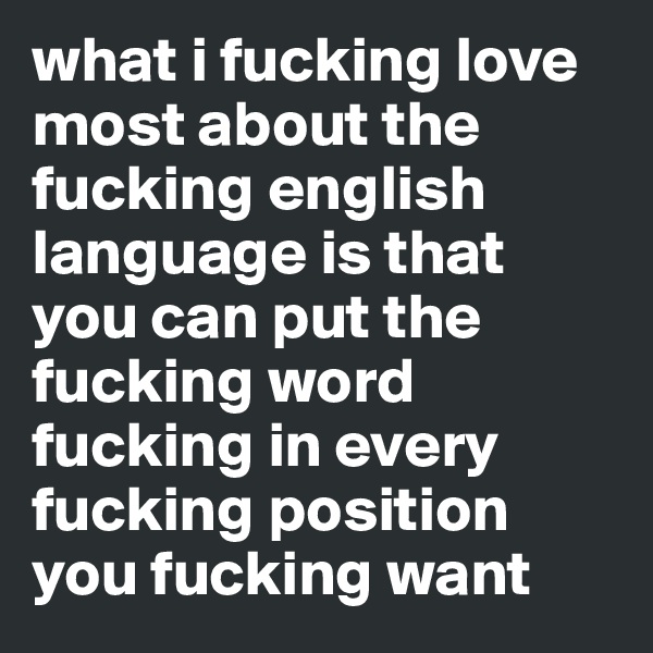 what i fucking love most about the fucking english language is that you can put the fucking word fucking in every fucking position you fucking want 