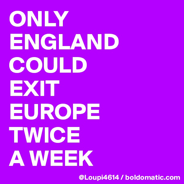 ONLY
ENGLAND
COULD
EXIT
EUROPE
TWICE
A WEEK 