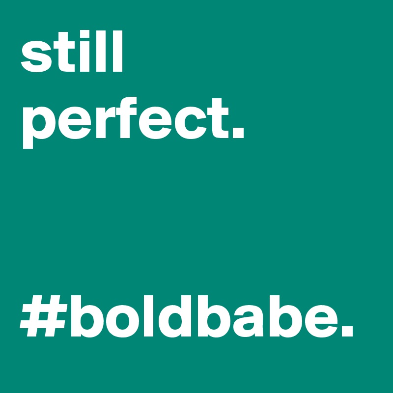 still perfect.


#boldbabe.