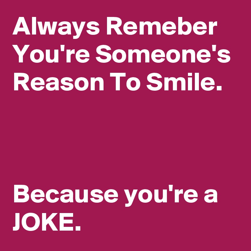 Always Remeber You're Someone's Reason To Smile.



Because you're a JOKE.