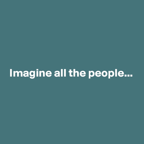 




 Imagine all the people...



