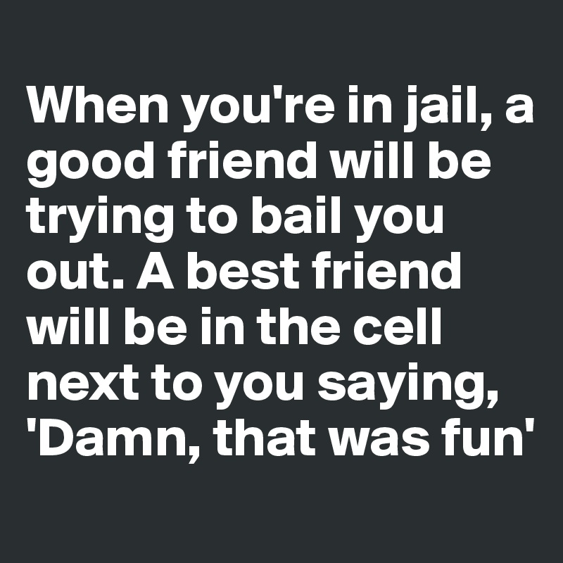 when-you-re-in-jail-a-good-friend-will-be-trying-to-bail-you-out-a