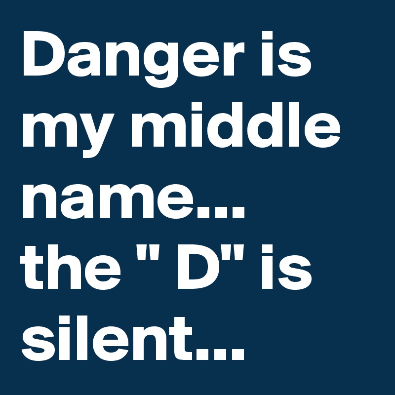 Danger is my middle name... the " D" is silent...