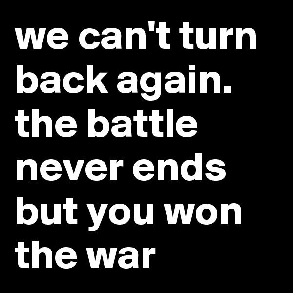we can't turn back again. 
the battle never ends but you won the war