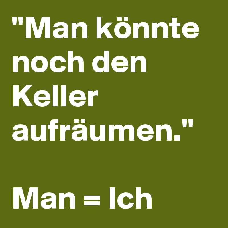 "Man könnte noch den Keller aufräumen."

Man = Ich