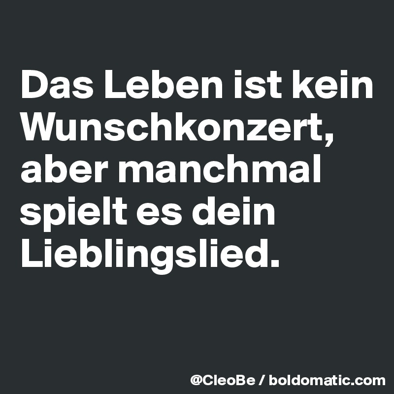 Das Leben ist kein Wunschkonzert, aber manchmal spielt es dein