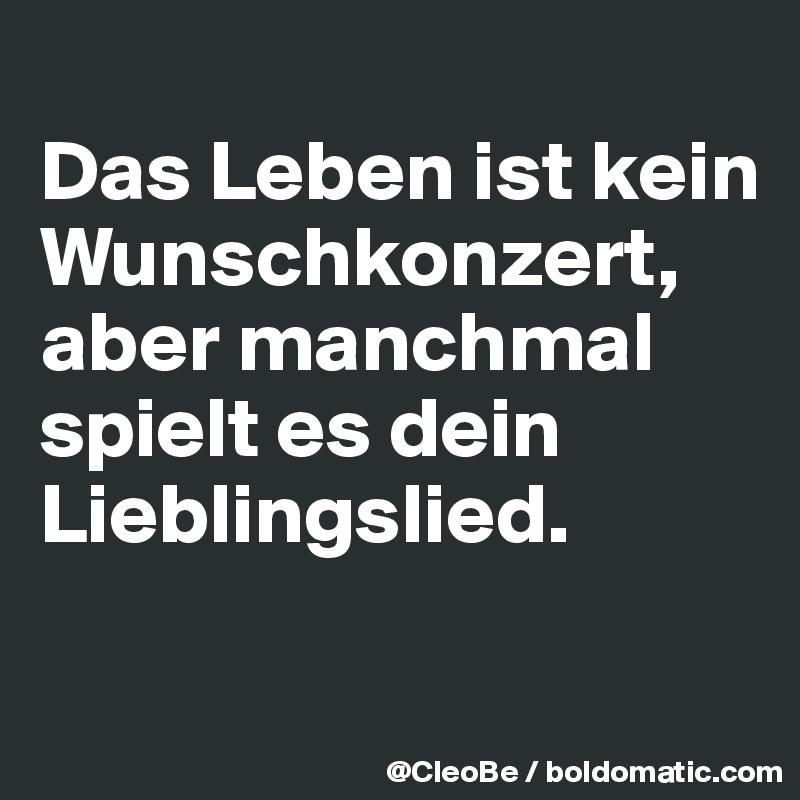 
Das Leben ist kein Wunschkonzert, aber manchmal spielt es dein Lieblingslied.

