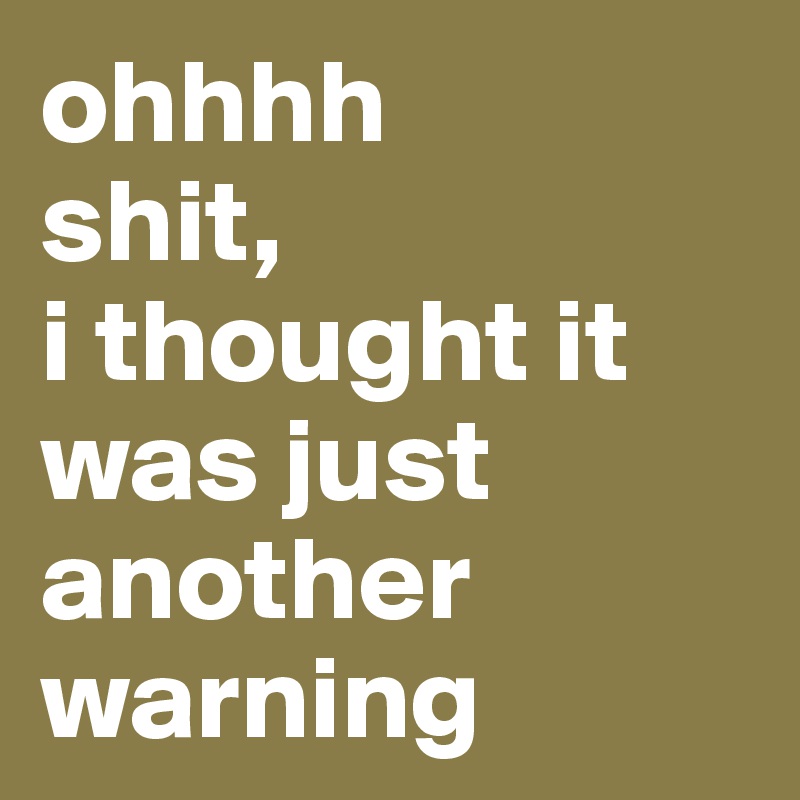 ohhhh
shit,
i thought it was just another warning