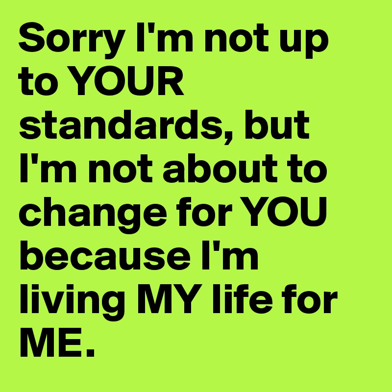 Sorry I'm not up to YOUR standards, but I'm not about to change for YOU because I'm living MY life for ME.