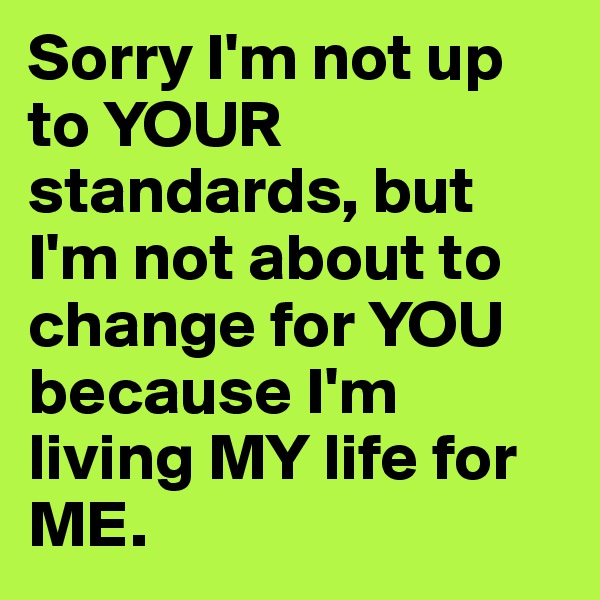 Sorry I'm not up to YOUR standards, but I'm not about to change for YOU because I'm living MY life for ME.