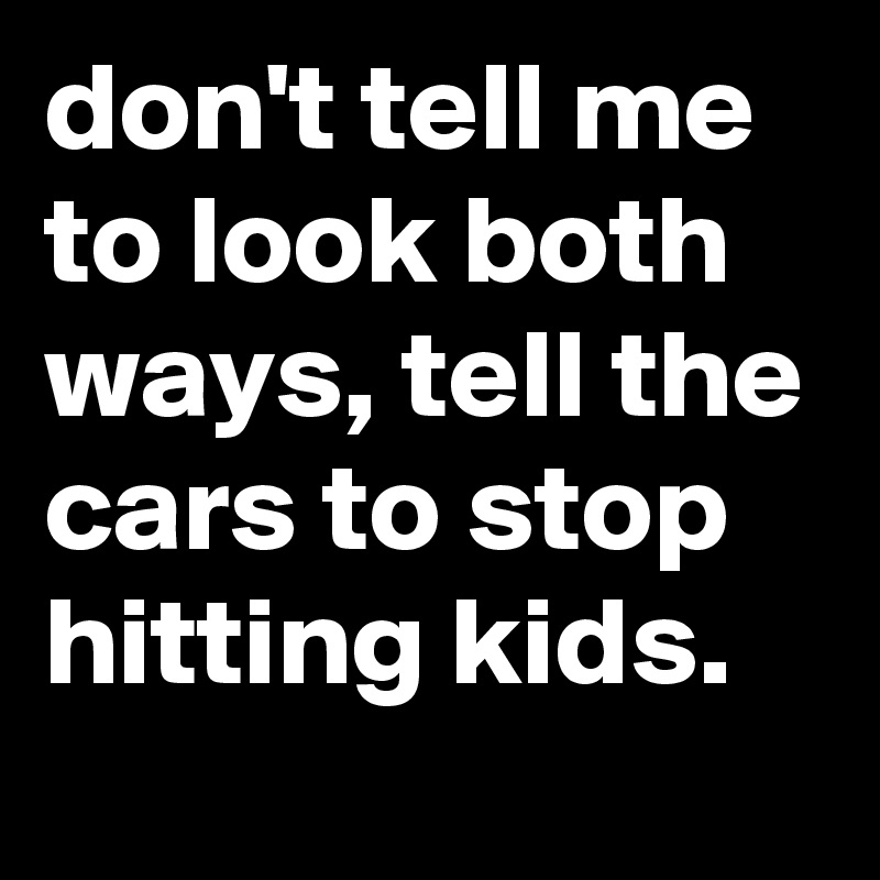 don't tell me to look both ways, tell the cars to stop hitting kids.