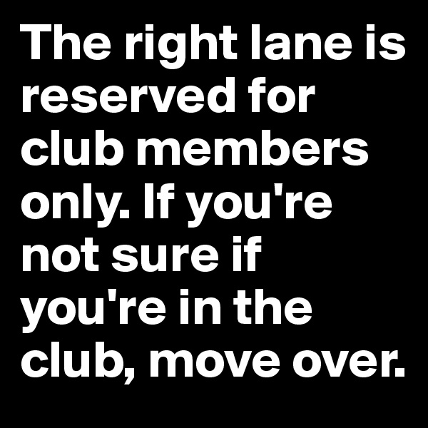 The right lane is reserved for club members only. If you're not sure if you're in the club, move over.