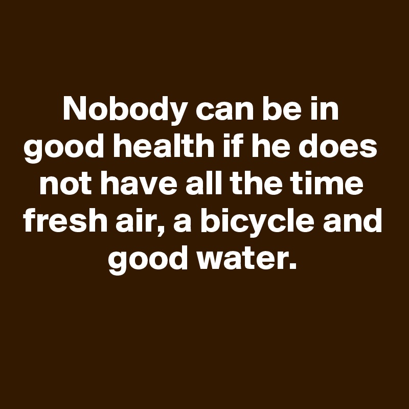 
Nobody can be in good health if he does not have all the time fresh air, a bicycle and good water.


