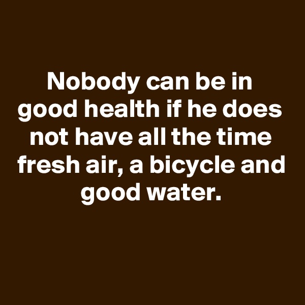 
Nobody can be in good health if he does not have all the time fresh air, a bicycle and good water.


