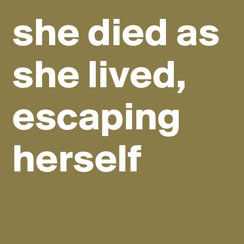 she died as she lived, escaping herself