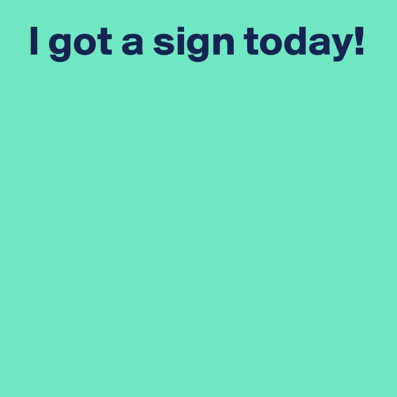  I got a sign today!





