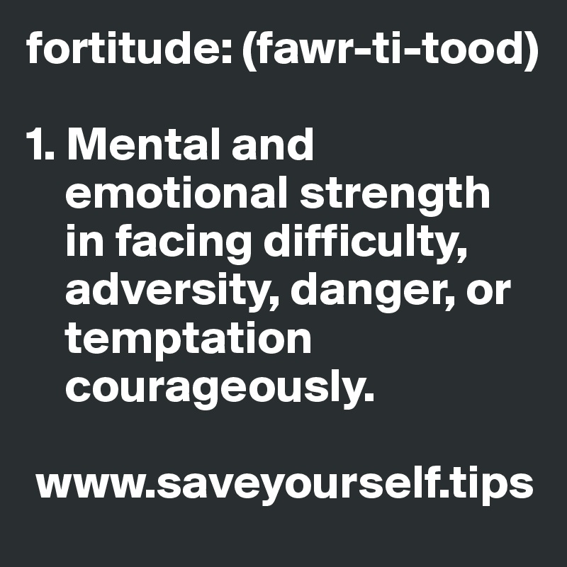 fortitude: (fawr-ti-tood)

1. Mental and 
    emotional strength 
    in facing difficulty, 
    adversity, danger, or 
    temptation 
    courageously.

 www.saveyourself.tips