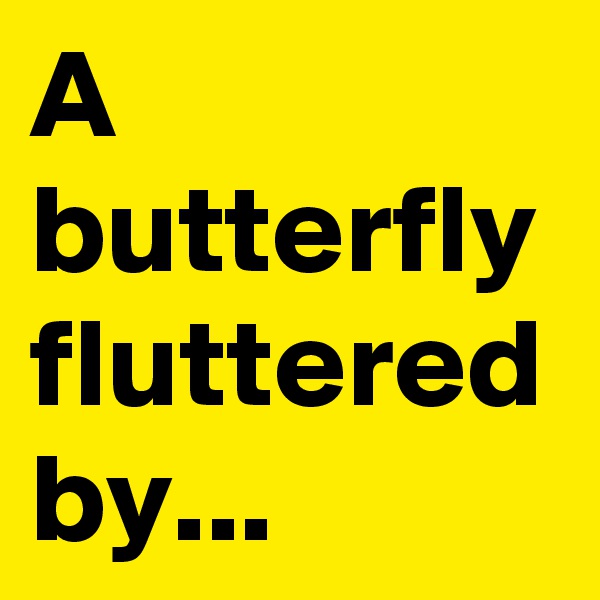 A butterfly
fluttered by...