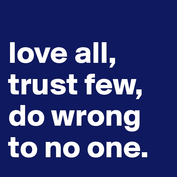
love all, trust few, do wrong to no one.