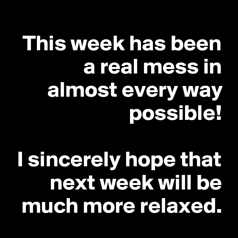 This week has been a real mess in almost every way possible!

I sincerely hope that next week will be much more relaxed.
