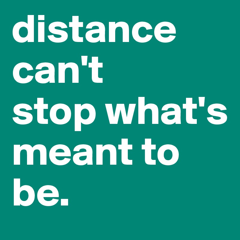 distance can't 
stop what's meant to be. 