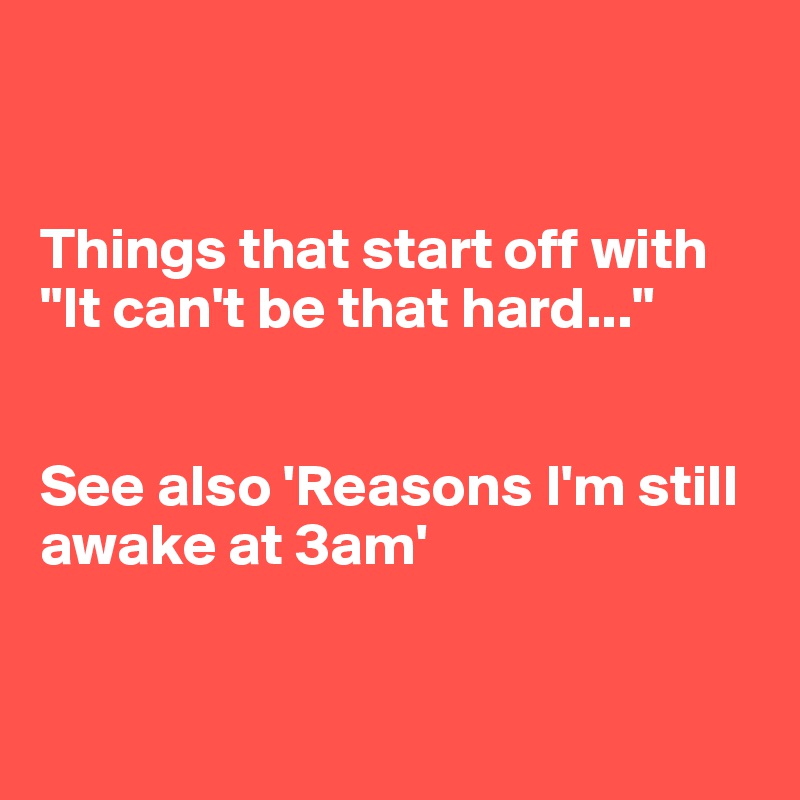 


Things that start off with "It can't be that hard..."


See also 'Reasons I'm still awake at 3am' 


