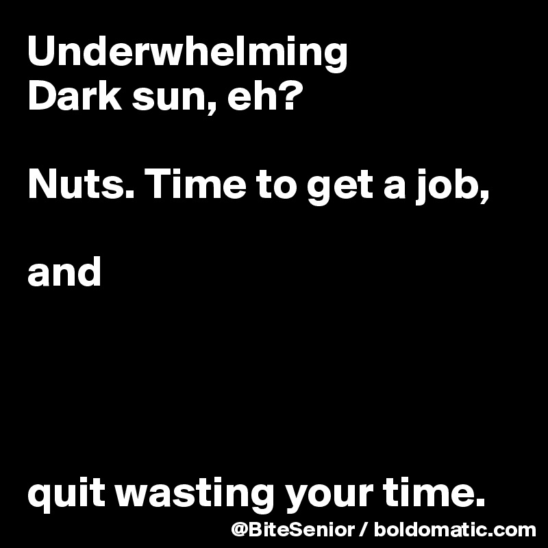Underwhelming
Dark sun, eh? 

Nuts. Time to get a job,

and 




quit wasting your time. 