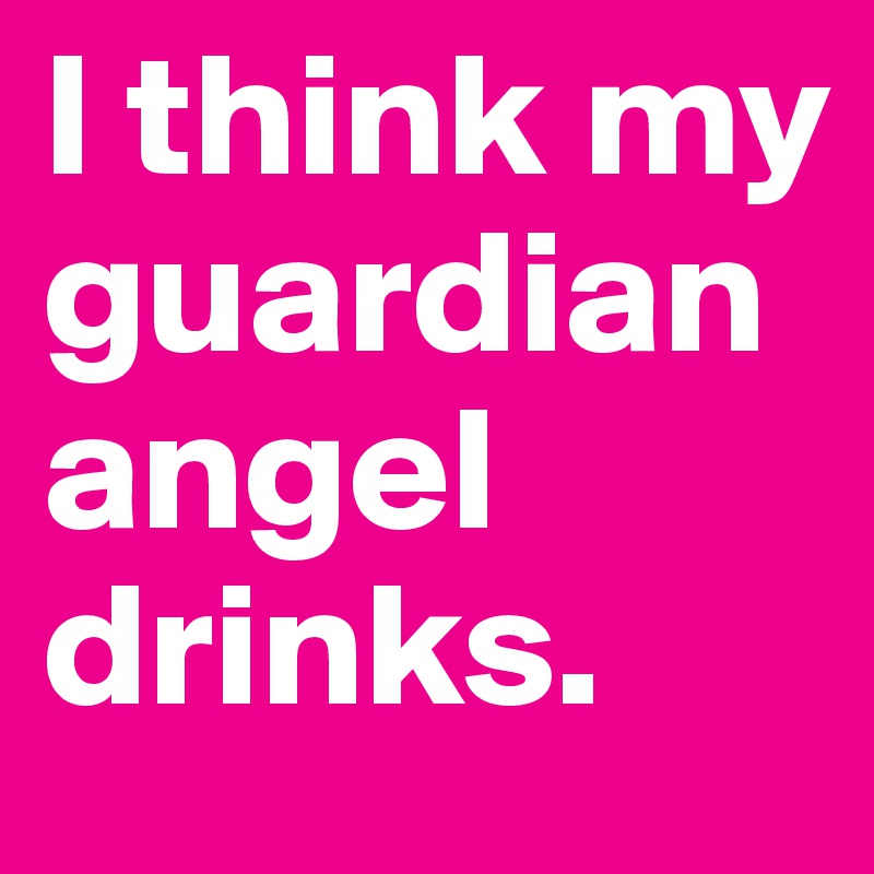 I think my guardian angel drinks.