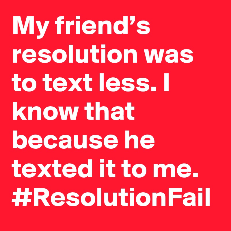 My friend’s resolution was to text less. I know that because he texted it to me. #ResolutionFail