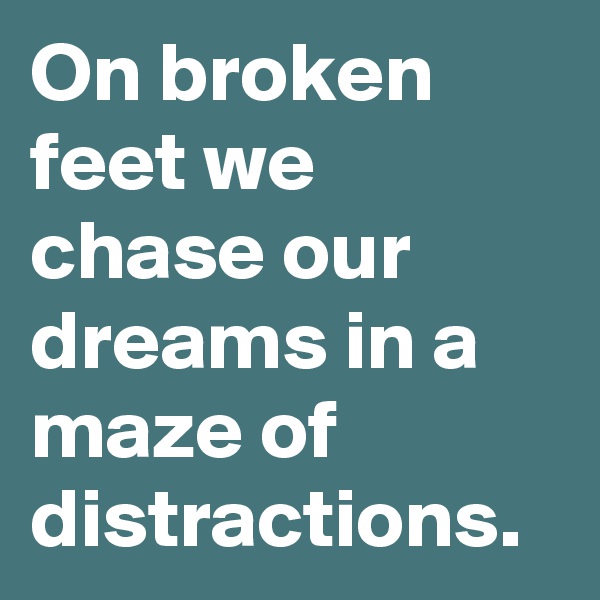 On broken feet we chase our dreams in a maze of distractions.