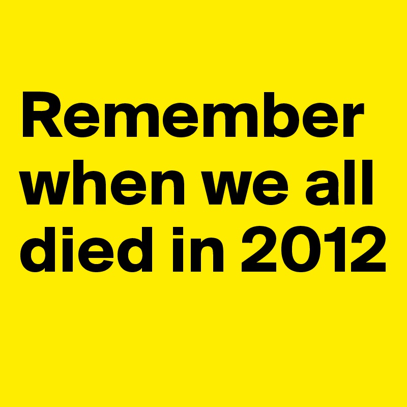 
Remember when we all died in 2012
