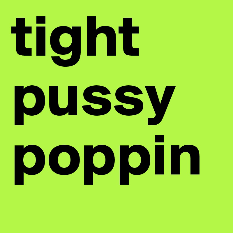 tight
pussy
poppin